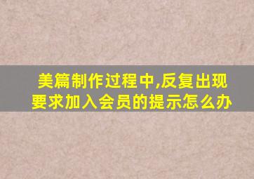 美篇制作过程中,反复出现要求加入会员的提示怎么办