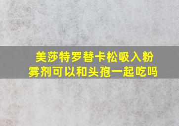 美莎特罗替卡松吸入粉雾剂可以和头孢一起吃吗