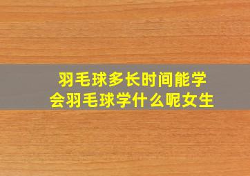 羽毛球多长时间能学会羽毛球学什么呢女生