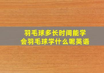 羽毛球多长时间能学会羽毛球学什么呢英语