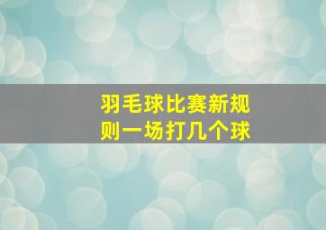 羽毛球比赛新规则一场打几个球