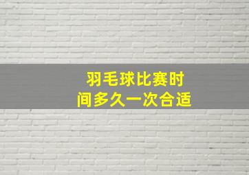 羽毛球比赛时间多久一次合适