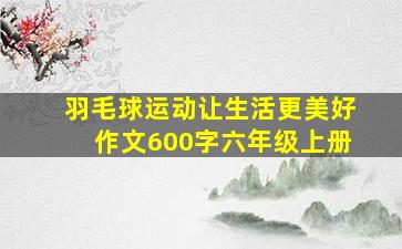 羽毛球运动让生活更美好作文600字六年级上册