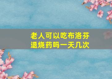 老人可以吃布洛芬退烧药吗一天几次