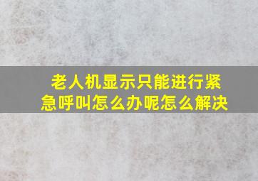 老人机显示只能进行紧急呼叫怎么办呢怎么解决