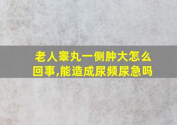 老人睾丸一侧肿大怎么回事,能造成尿频尿急吗