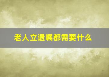 老人立遗嘱都需要什么