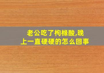 老公吃了枸橼酸,晚上一直硬硬的怎么回事