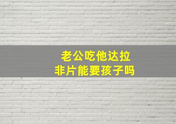 老公吃他达拉非片能要孩子吗