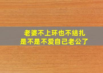 老婆不上环也不结扎是不是不爱自己老公了