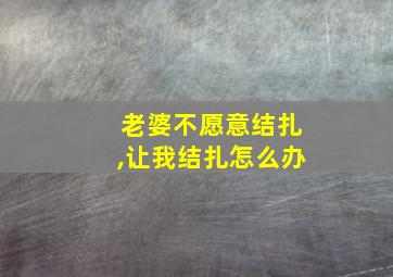 老婆不愿意结扎,让我结扎怎么办