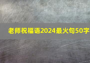 老师祝福语2024最火句50字