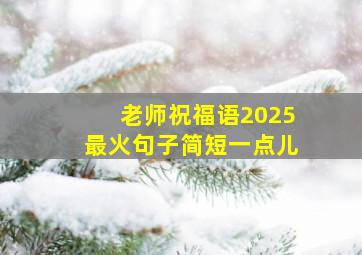 老师祝福语2025最火句子简短一点儿