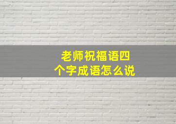 老师祝福语四个字成语怎么说