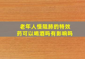 老年人慢阻肺的特效药可以喝酒吗有影响吗