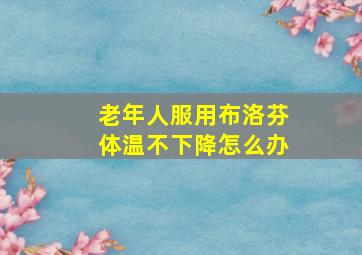 老年人服用布洛芬体温不下降怎么办