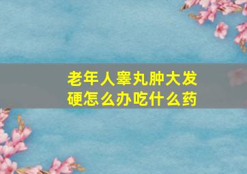 老年人睾丸肿大发硬怎么办吃什么药