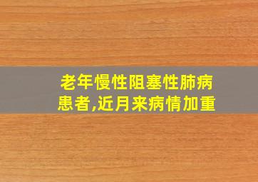 老年慢性阻塞性肺病患者,近月来病情加重