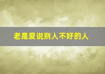 老是爱说别人不好的人