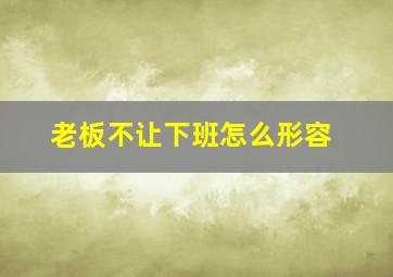 老板不让下班怎么形容