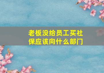 老板没给员工买社保应该向什么部门