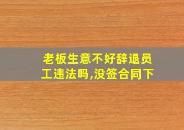 老板生意不好辞退员工违法吗,没签合同下