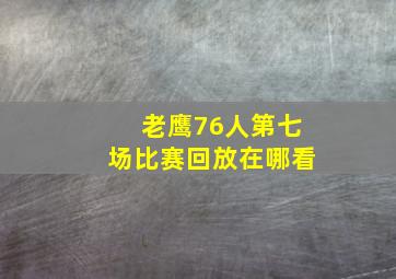 老鹰76人第七场比赛回放在哪看