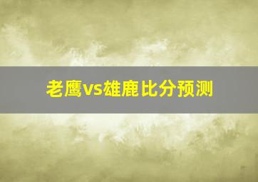 老鹰vs雄鹿比分预测