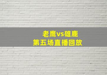 老鹰vs雄鹿第五场直播回放