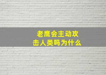 老鹰会主动攻击人类吗为什么