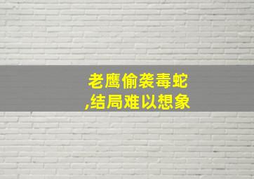 老鹰偷袭毒蛇,结局难以想象