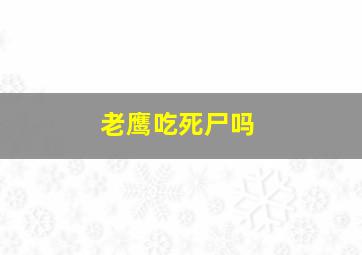 老鹰吃死尸吗