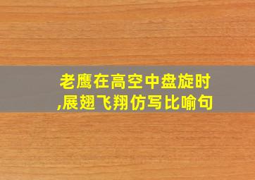 老鹰在高空中盘旋时,展翅飞翔仿写比喻句