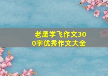 老鹰学飞作文300字优秀作文大全