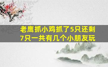 老鹰抓小鸡抓了5只还剩7只一共有几个小朋友玩