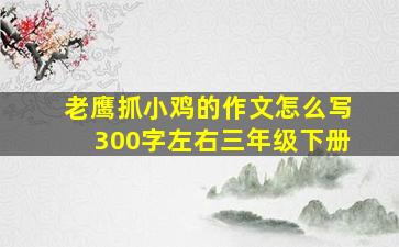 老鹰抓小鸡的作文怎么写300字左右三年级下册