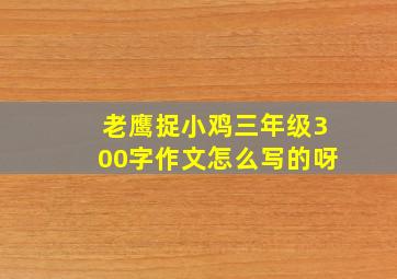 老鹰捉小鸡三年级300字作文怎么写的呀