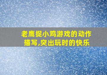 老鹰捉小鸡游戏的动作描写,突出玩时的快乐