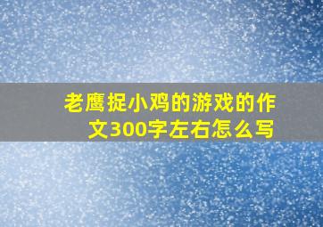 老鹰捉小鸡的游戏的作文300字左右怎么写