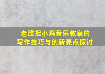 老鹰捉小鸡音乐教案的写作技巧与创新亮点探讨