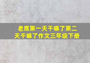 老鹰第一天干嘛了第二天干嘛了作文三年级下册