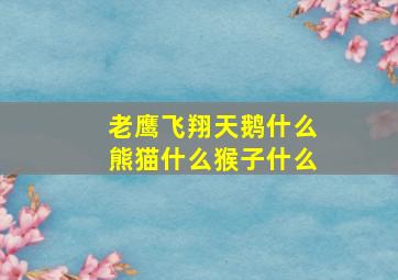 老鹰飞翔天鹅什么熊猫什么猴子什么