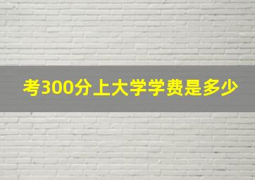 考300分上大学学费是多少