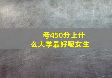 考450分上什么大学最好呢女生