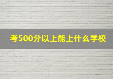 考500分以上能上什么学校