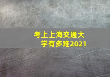 考上上海交通大学有多难2021