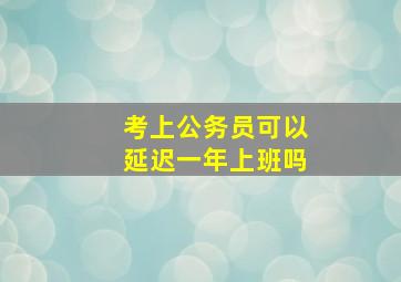 考上公务员可以延迟一年上班吗