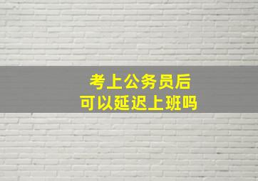 考上公务员后可以延迟上班吗