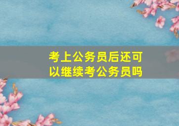 考上公务员后还可以继续考公务员吗