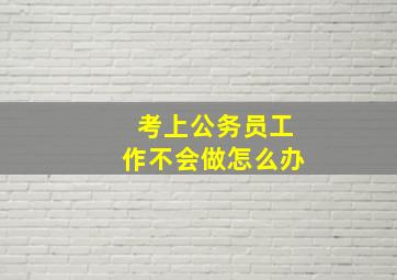 考上公务员工作不会做怎么办